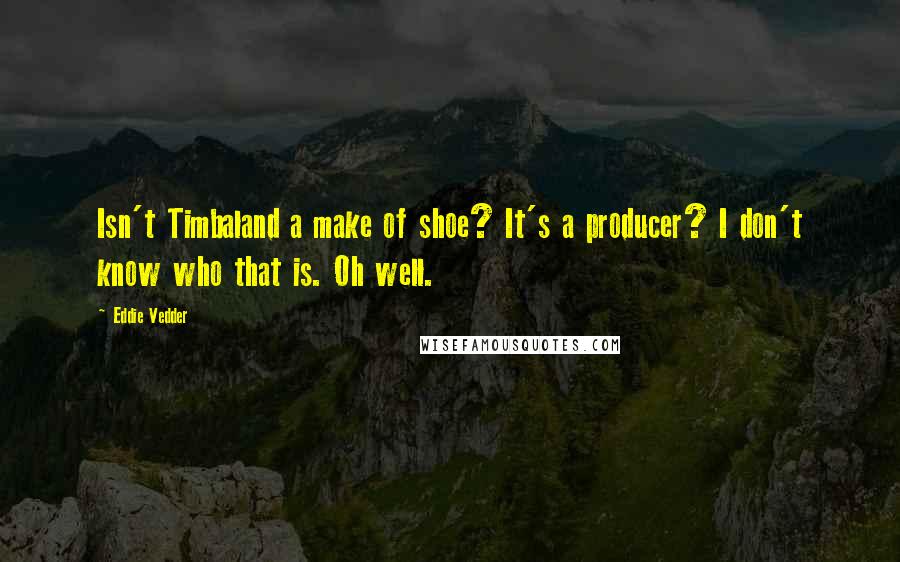 Eddie Vedder Quotes: Isn't Timbaland a make of shoe? It's a producer? I don't know who that is. Oh well.