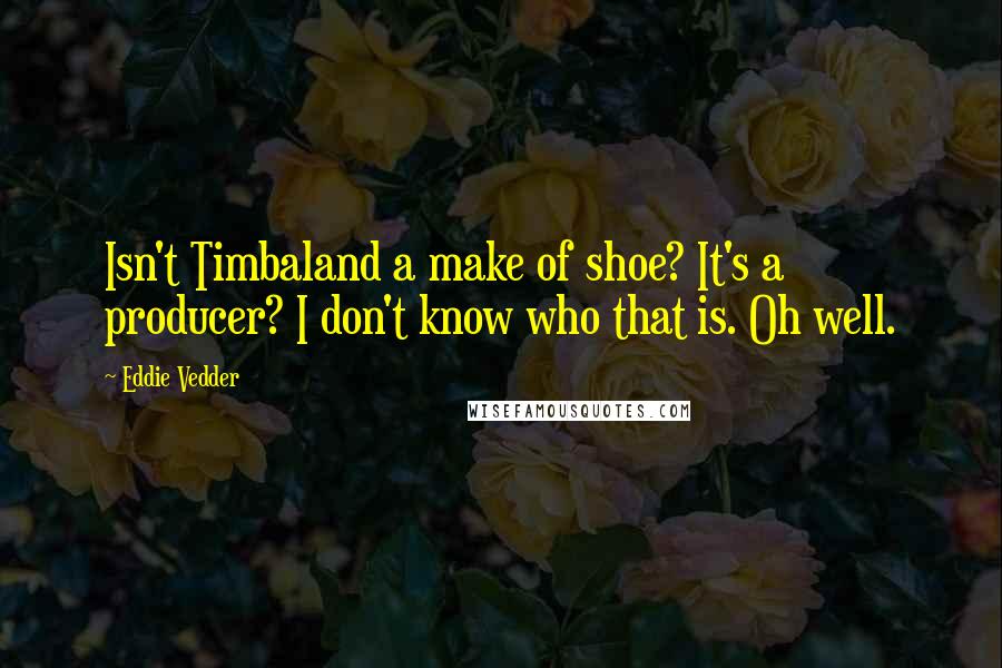 Eddie Vedder Quotes: Isn't Timbaland a make of shoe? It's a producer? I don't know who that is. Oh well.