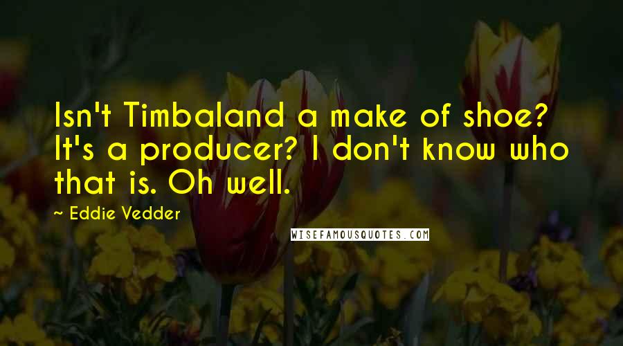 Eddie Vedder Quotes: Isn't Timbaland a make of shoe? It's a producer? I don't know who that is. Oh well.