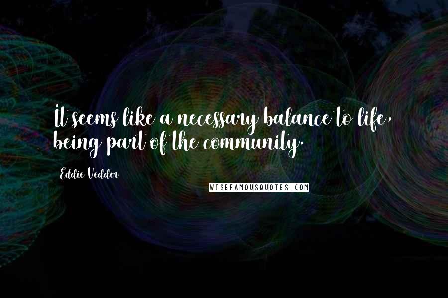 Eddie Vedder Quotes: It seems like a necessary balance to life, being part of the community.