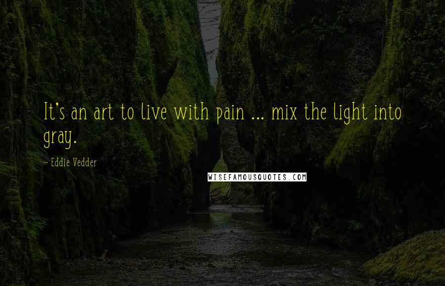 Eddie Vedder Quotes: It's an art to live with pain ... mix the light into gray.