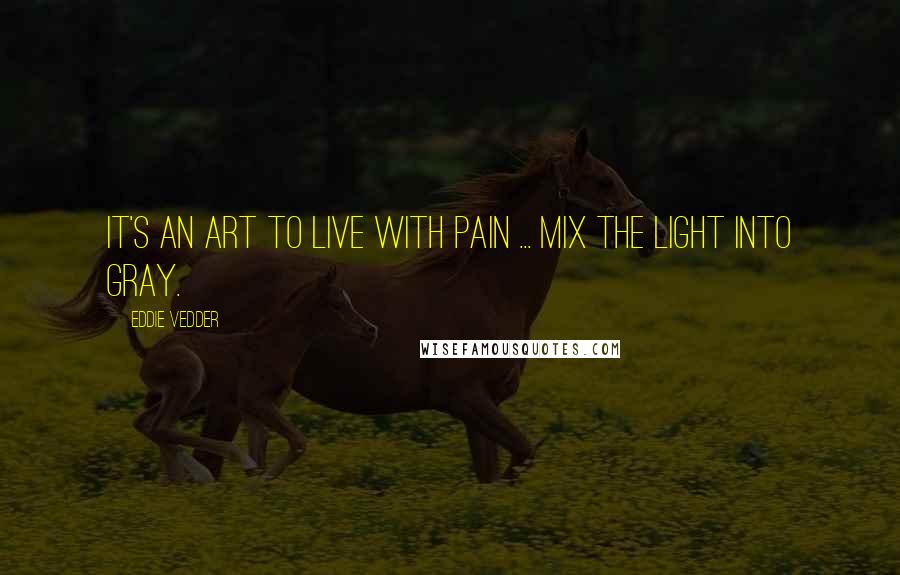 Eddie Vedder Quotes: It's an art to live with pain ... mix the light into gray.