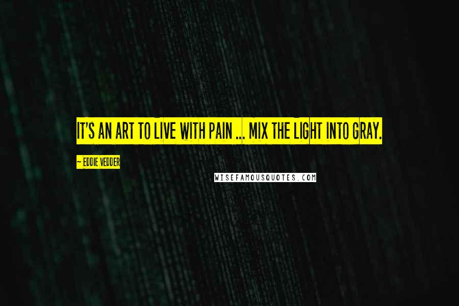 Eddie Vedder Quotes: It's an art to live with pain ... mix the light into gray.