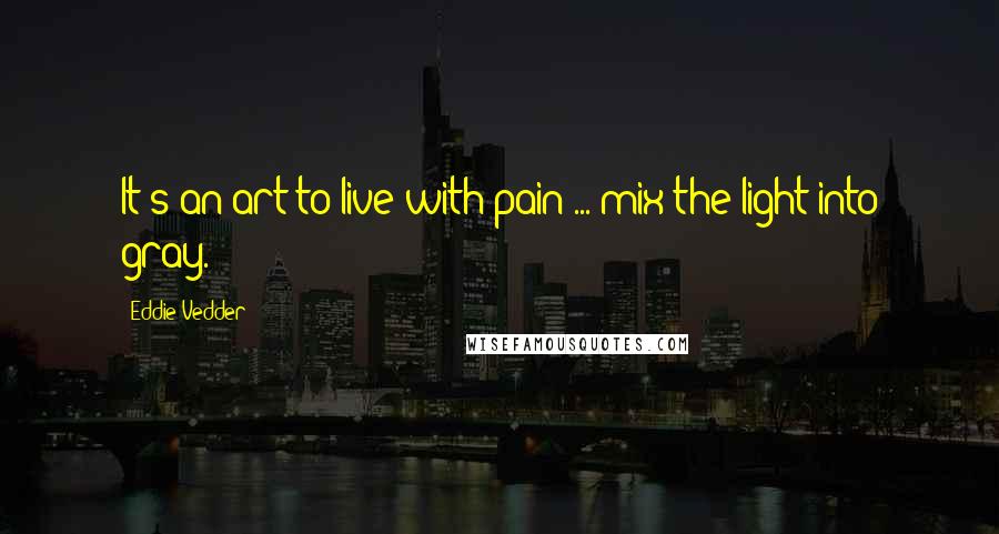 Eddie Vedder Quotes: It's an art to live with pain ... mix the light into gray.