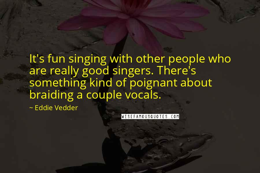 Eddie Vedder Quotes: It's fun singing with other people who are really good singers. There's something kind of poignant about braiding a couple vocals.