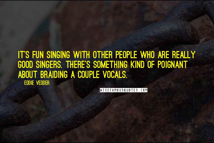 Eddie Vedder Quotes: It's fun singing with other people who are really good singers. There's something kind of poignant about braiding a couple vocals.