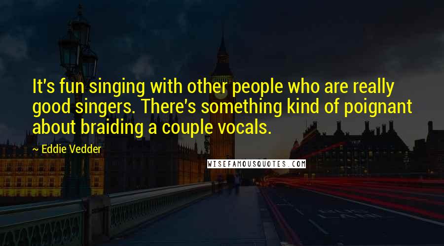 Eddie Vedder Quotes: It's fun singing with other people who are really good singers. There's something kind of poignant about braiding a couple vocals.