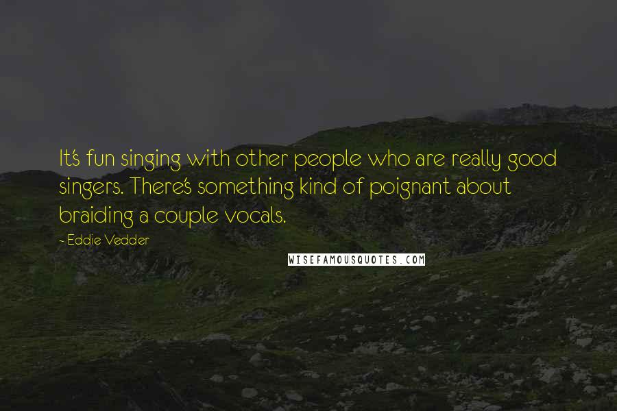 Eddie Vedder Quotes: It's fun singing with other people who are really good singers. There's something kind of poignant about braiding a couple vocals.