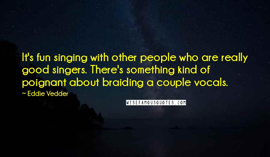 Eddie Vedder Quotes: It's fun singing with other people who are really good singers. There's something kind of poignant about braiding a couple vocals.