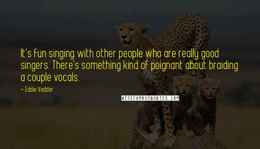 Eddie Vedder Quotes: It's fun singing with other people who are really good singers. There's something kind of poignant about braiding a couple vocals.