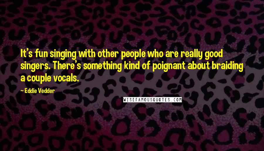 Eddie Vedder Quotes: It's fun singing with other people who are really good singers. There's something kind of poignant about braiding a couple vocals.