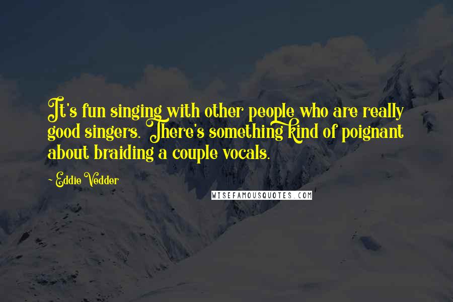 Eddie Vedder Quotes: It's fun singing with other people who are really good singers. There's something kind of poignant about braiding a couple vocals.