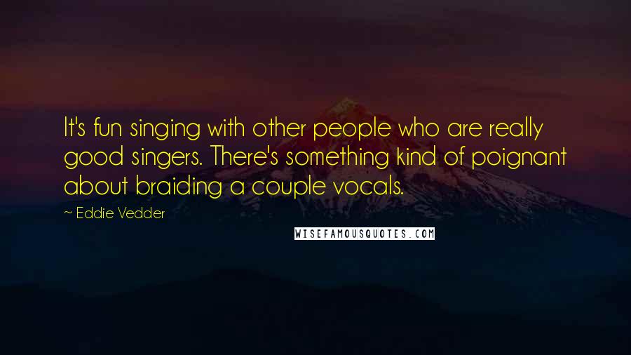 Eddie Vedder Quotes: It's fun singing with other people who are really good singers. There's something kind of poignant about braiding a couple vocals.