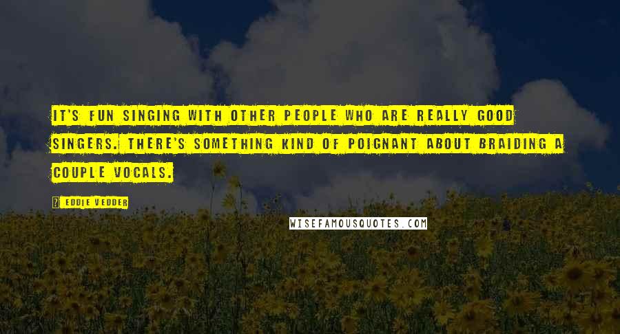 Eddie Vedder Quotes: It's fun singing with other people who are really good singers. There's something kind of poignant about braiding a couple vocals.