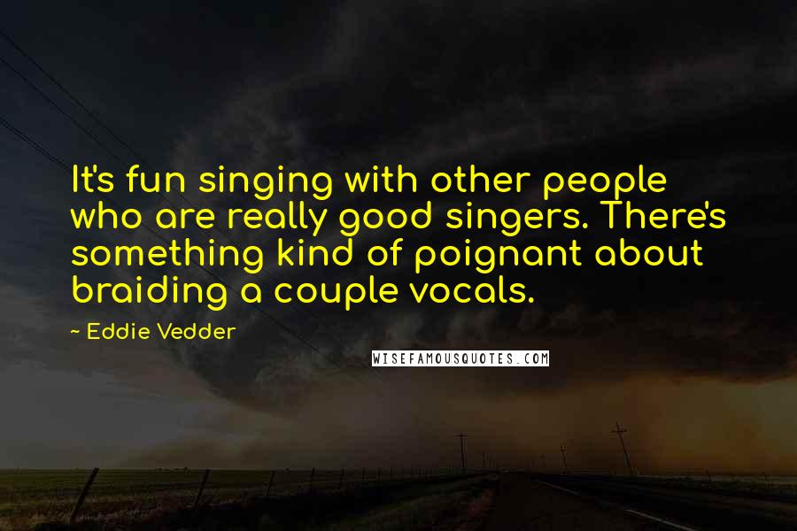Eddie Vedder Quotes: It's fun singing with other people who are really good singers. There's something kind of poignant about braiding a couple vocals.
