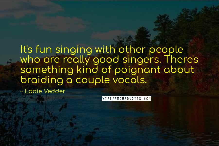 Eddie Vedder Quotes: It's fun singing with other people who are really good singers. There's something kind of poignant about braiding a couple vocals.