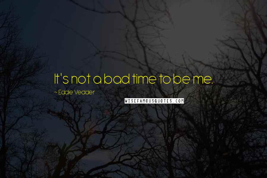 Eddie Vedder Quotes: It's not a bad time to be me.