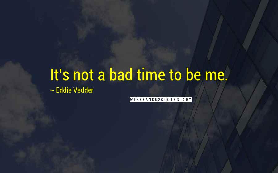 Eddie Vedder Quotes: It's not a bad time to be me.