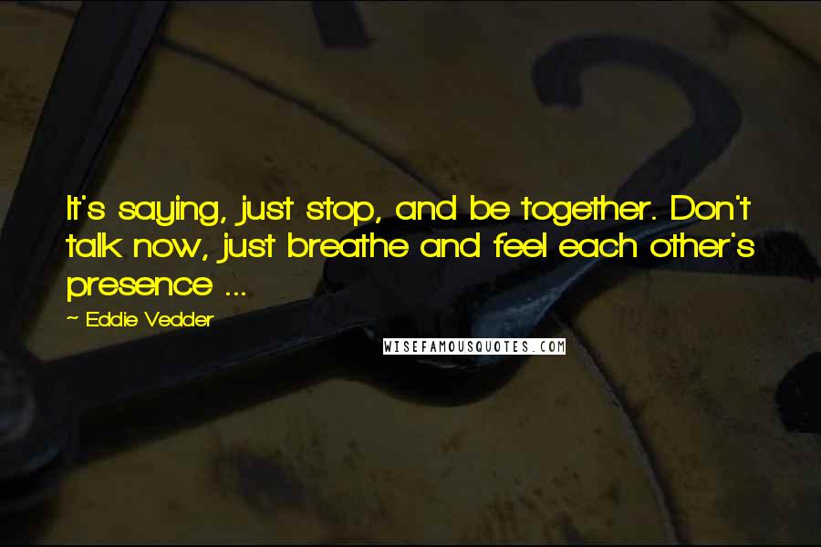 Eddie Vedder Quotes: It's saying, just stop, and be together. Don't talk now, just breathe and feel each other's presence ...