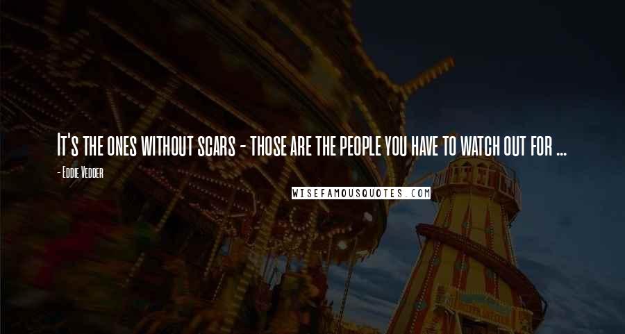 Eddie Vedder Quotes: It's the ones without scars - those are the people you have to watch out for ...