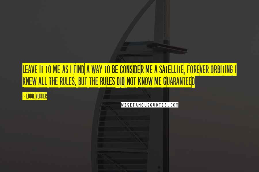 Eddie Vedder Quotes: Leave it to me as I find a way to be Consider me a satellite, forever orbiting I knew all the rules, but the rules did not know me Guaranteed