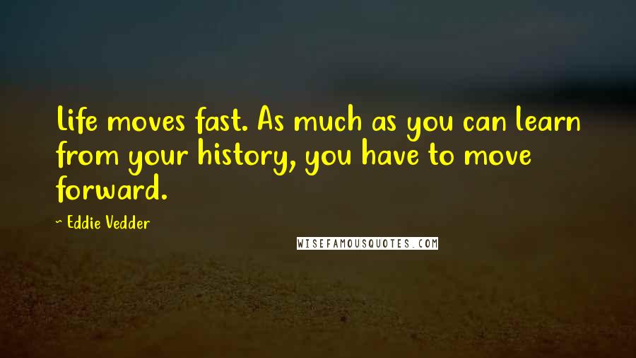 Eddie Vedder Quotes: Life moves fast. As much as you can learn from your history, you have to move forward.