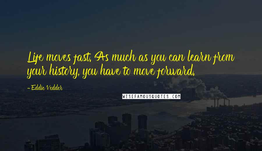 Eddie Vedder Quotes: Life moves fast. As much as you can learn from your history, you have to move forward.