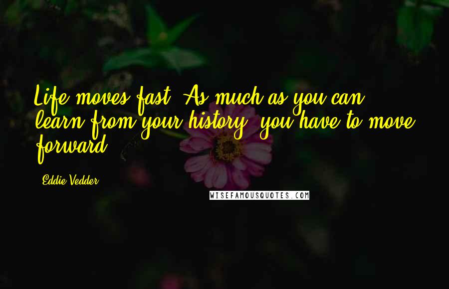 Eddie Vedder Quotes: Life moves fast. As much as you can learn from your history, you have to move forward.
