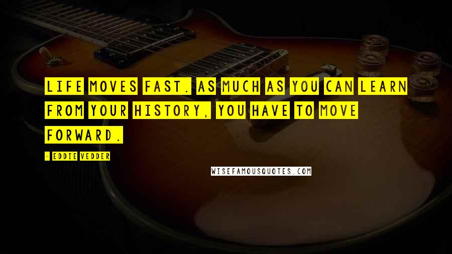 Eddie Vedder Quotes: Life moves fast. As much as you can learn from your history, you have to move forward.