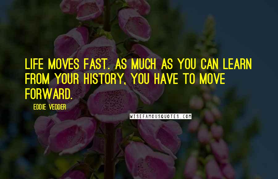 Eddie Vedder Quotes: Life moves fast. As much as you can learn from your history, you have to move forward.