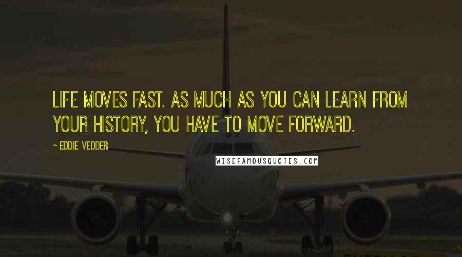 Eddie Vedder Quotes: Life moves fast. As much as you can learn from your history, you have to move forward.