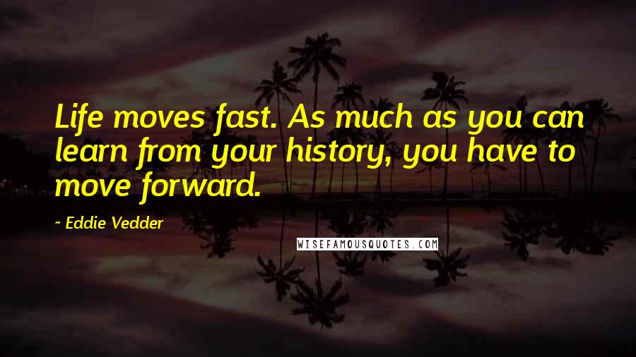 Eddie Vedder Quotes: Life moves fast. As much as you can learn from your history, you have to move forward.