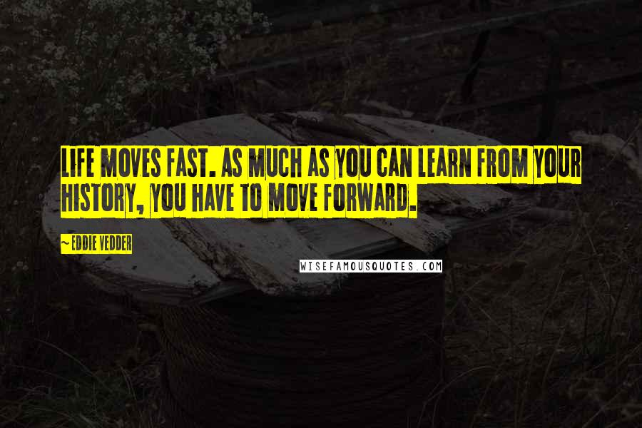 Eddie Vedder Quotes: Life moves fast. As much as you can learn from your history, you have to move forward.