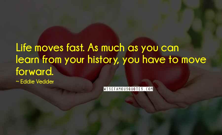 Eddie Vedder Quotes: Life moves fast. As much as you can learn from your history, you have to move forward.