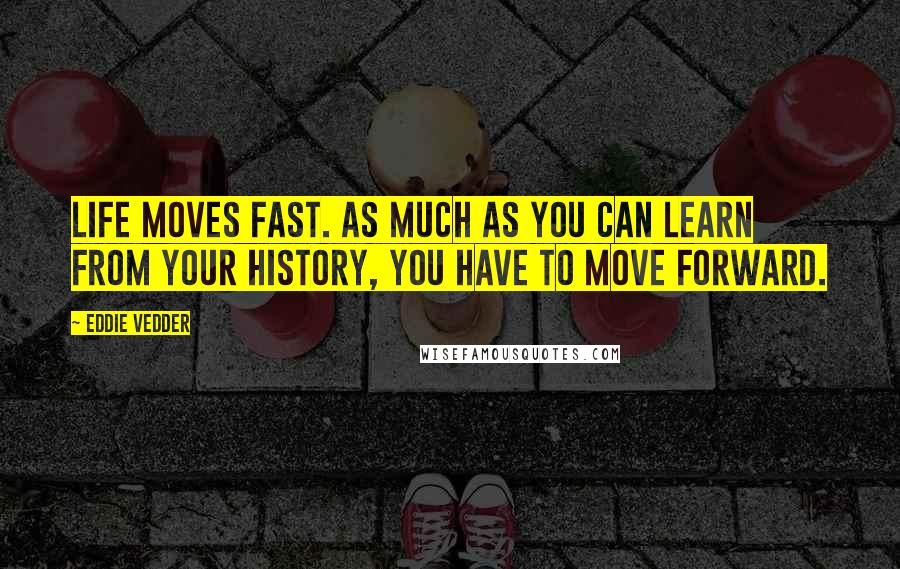 Eddie Vedder Quotes: Life moves fast. As much as you can learn from your history, you have to move forward.