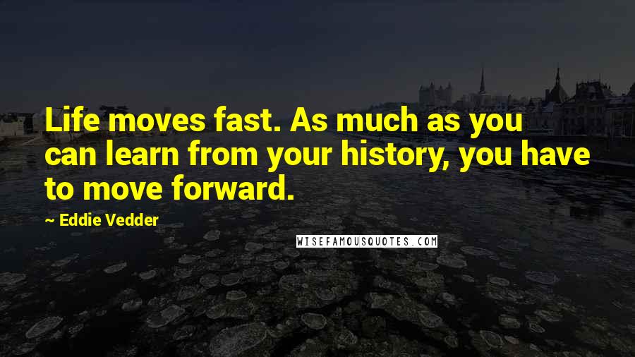 Eddie Vedder Quotes: Life moves fast. As much as you can learn from your history, you have to move forward.