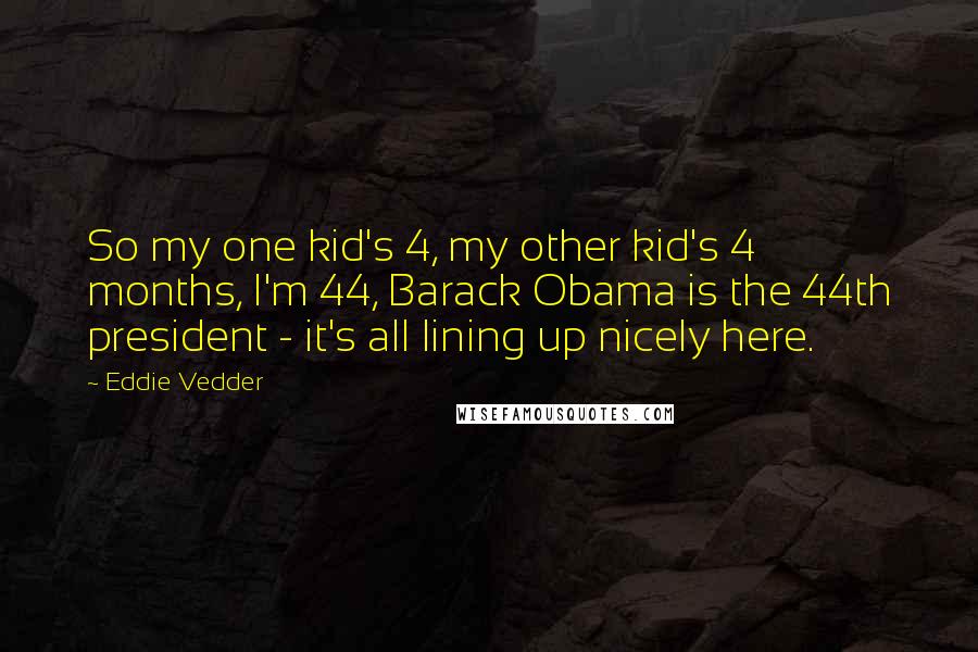Eddie Vedder Quotes: So my one kid's 4, my other kid's 4 months, I'm 44, Barack Obama is the 44th president - it's all lining up nicely here.