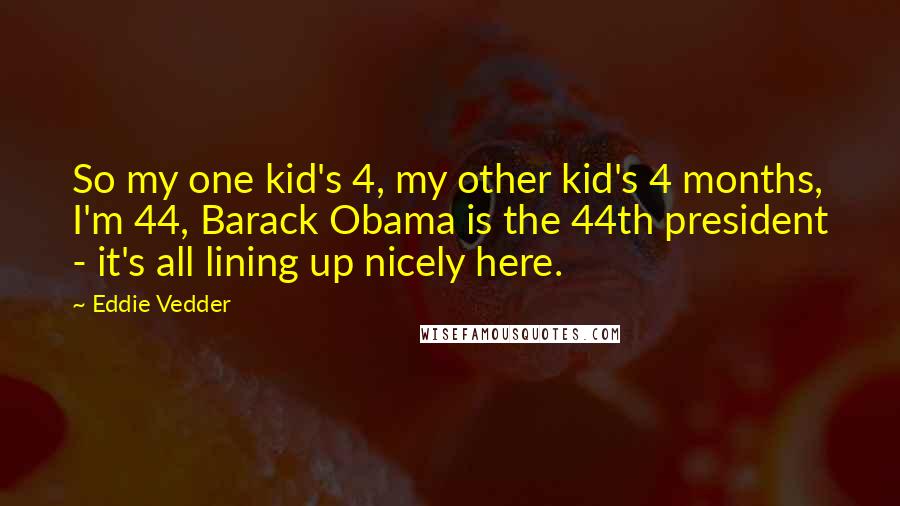 Eddie Vedder Quotes: So my one kid's 4, my other kid's 4 months, I'm 44, Barack Obama is the 44th president - it's all lining up nicely here.
