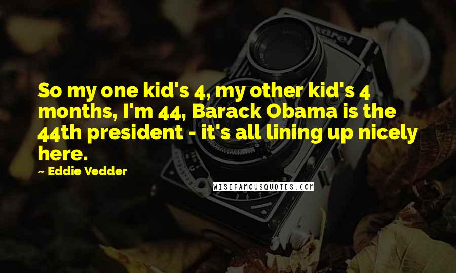 Eddie Vedder Quotes: So my one kid's 4, my other kid's 4 months, I'm 44, Barack Obama is the 44th president - it's all lining up nicely here.