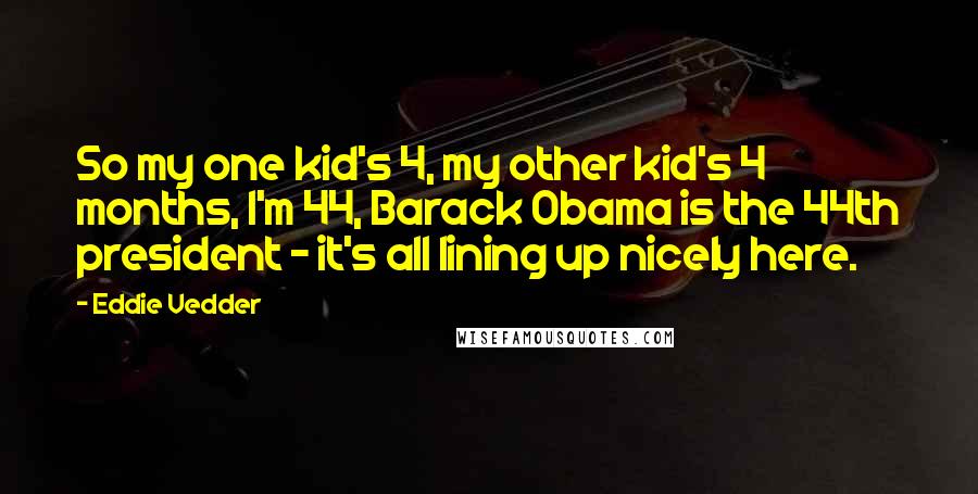 Eddie Vedder Quotes: So my one kid's 4, my other kid's 4 months, I'm 44, Barack Obama is the 44th president - it's all lining up nicely here.