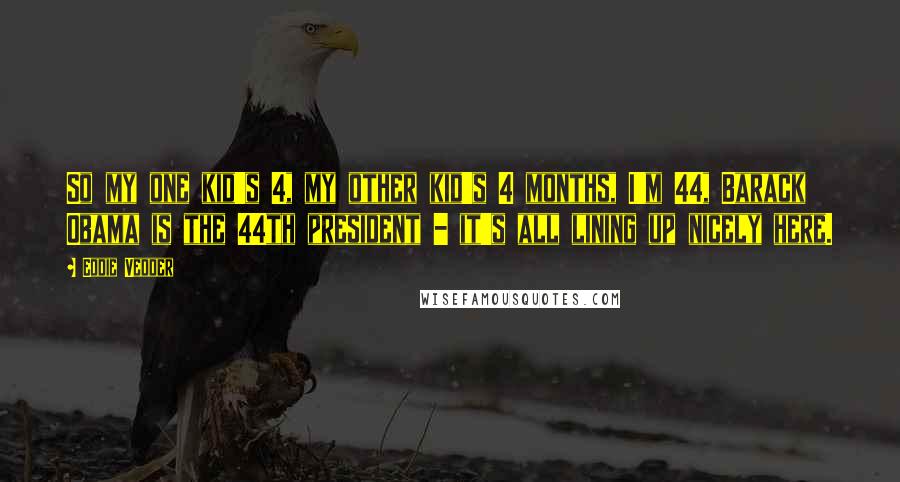 Eddie Vedder Quotes: So my one kid's 4, my other kid's 4 months, I'm 44, Barack Obama is the 44th president - it's all lining up nicely here.