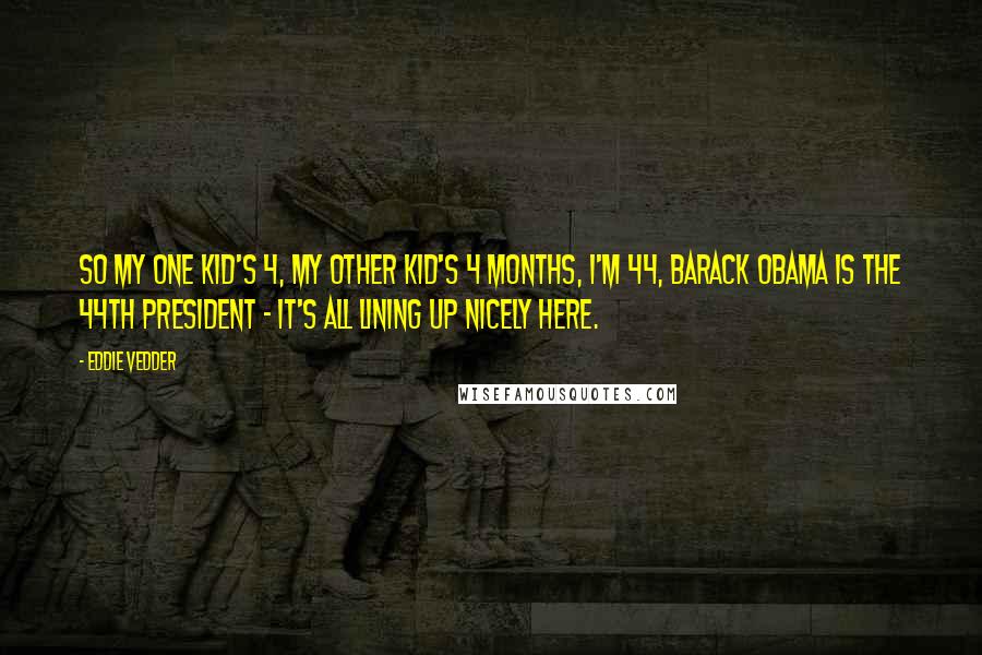Eddie Vedder Quotes: So my one kid's 4, my other kid's 4 months, I'm 44, Barack Obama is the 44th president - it's all lining up nicely here.