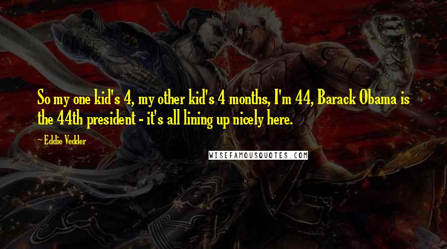 Eddie Vedder Quotes: So my one kid's 4, my other kid's 4 months, I'm 44, Barack Obama is the 44th president - it's all lining up nicely here.