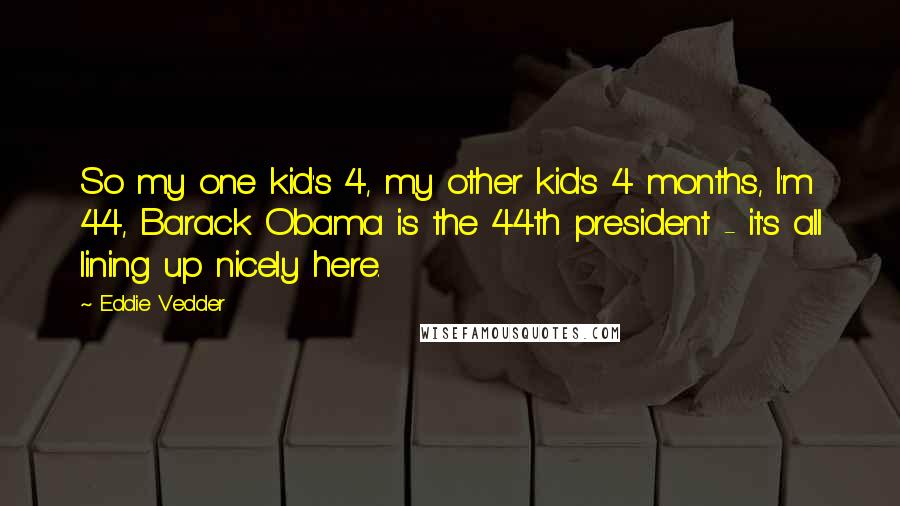 Eddie Vedder Quotes: So my one kid's 4, my other kid's 4 months, I'm 44, Barack Obama is the 44th president - it's all lining up nicely here.