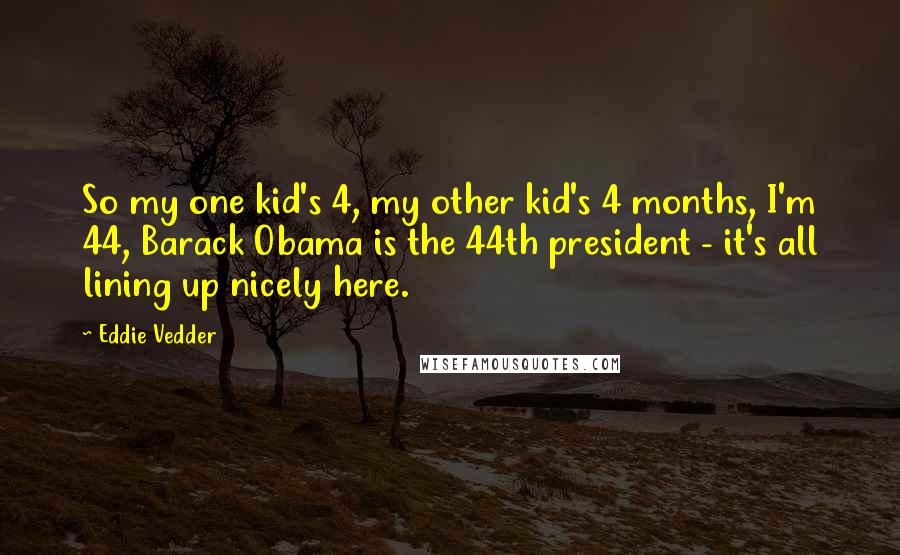 Eddie Vedder Quotes: So my one kid's 4, my other kid's 4 months, I'm 44, Barack Obama is the 44th president - it's all lining up nicely here.