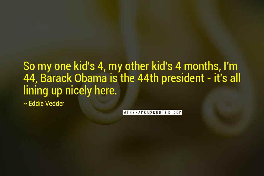 Eddie Vedder Quotes: So my one kid's 4, my other kid's 4 months, I'm 44, Barack Obama is the 44th president - it's all lining up nicely here.