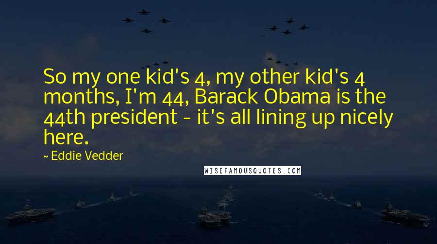 Eddie Vedder Quotes: So my one kid's 4, my other kid's 4 months, I'm 44, Barack Obama is the 44th president - it's all lining up nicely here.