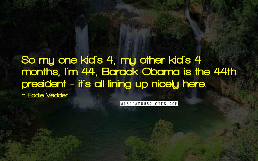 Eddie Vedder Quotes: So my one kid's 4, my other kid's 4 months, I'm 44, Barack Obama is the 44th president - it's all lining up nicely here.