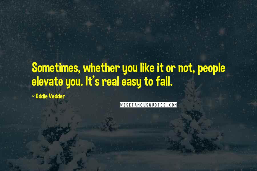 Eddie Vedder Quotes: Sometimes, whether you like it or not, people elevate you. It's real easy to fall.