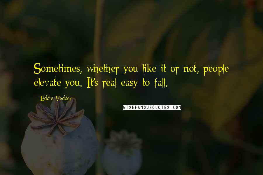 Eddie Vedder Quotes: Sometimes, whether you like it or not, people elevate you. It's real easy to fall.